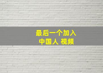 最后一个加入 中国人 视频